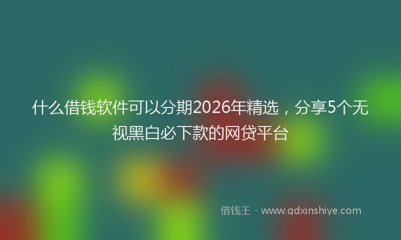 什么借钱软件可以分期2026年精选，分享5个无视黑白必下款的网贷平台
