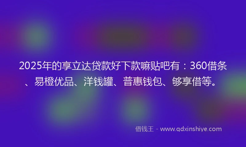 2025年的享立达贷款好下款嘛贴吧有：360借条、易橙优品、洋钱罐、普惠钱包、够享借等。
