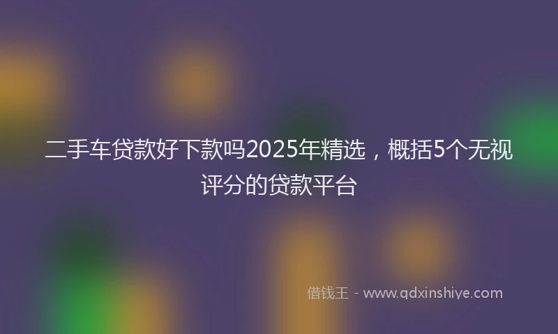 二手车贷款好下款吗2025年精选，概括5个无视评分的贷款平台