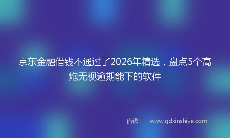 京东金融借钱不通过了2026年精选，盘点5个高炮无视逾期能下的软件