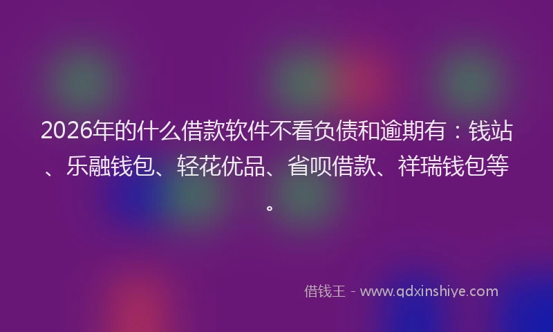 2026年的什么借款软件不看负债和逾期有：钱站、乐融钱包、轻花优品、省呗借款、祥瑞钱包等。