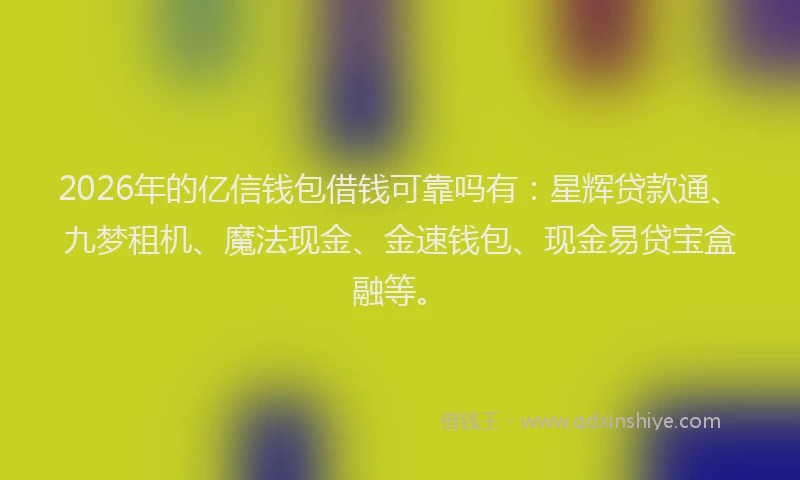 2026年的亿信钱包借钱可靠吗有：星辉贷款通、九梦租机、魔法现金、金速钱包、现金易贷宝盒融等。
