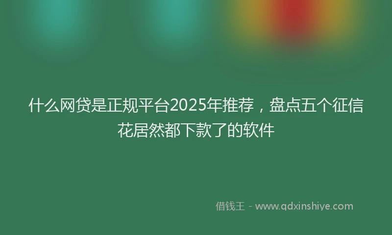什么网贷是正规平台2025年推荐，盘点五个征信花居然都下款了的软件