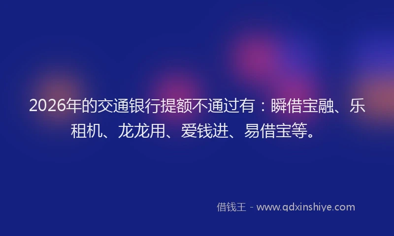 2026年的交通银行提额不通过有：瞬借宝融、乐租机、龙龙用、爱钱进、易借宝等。
