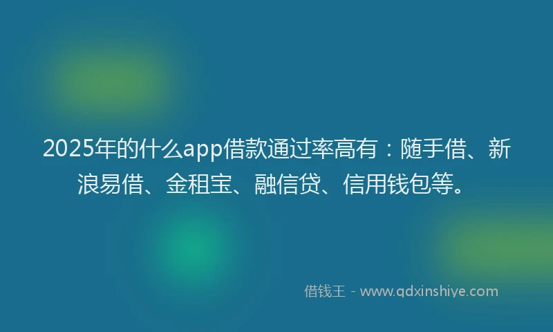 2025年的什么app借款通过率高有：随手借、新浪易借、金租宝、融信贷、信用钱包等。