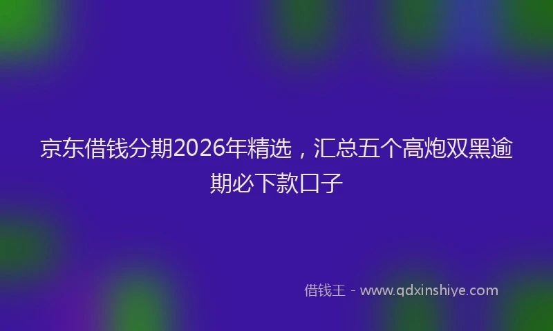 京东借钱分期2026年精选，汇总五个高炮双黑逾期必下款口子