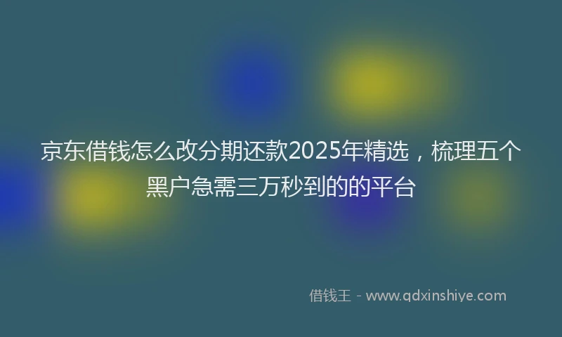 京东借钱怎么改分期还款2025年精选，梳理五个黑户急需三万秒到的的平台