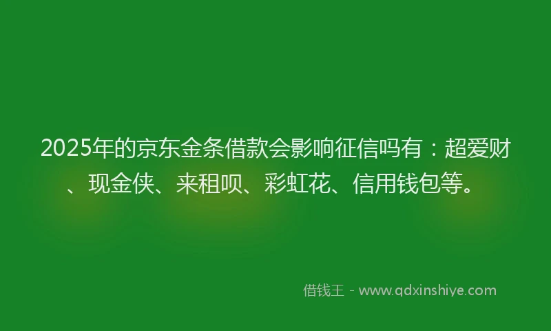 2025年的京东金条借款会影响征信吗有:超爱财、现金侠、来租呗、彩虹花、信用钱包等。