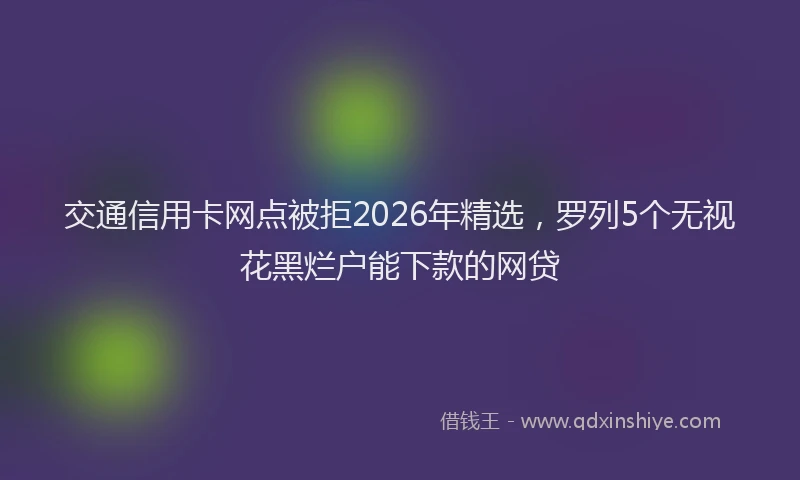 交通信用卡网点被拒2026年精选，罗列5个无视花黑烂户能下款的网贷