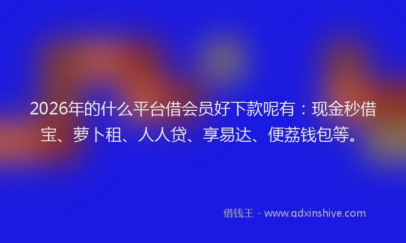 2026年的什么平台借会员好下款呢有:现金秒借宝、萝卜租、人人贷、享易达、便荔钱包等。
