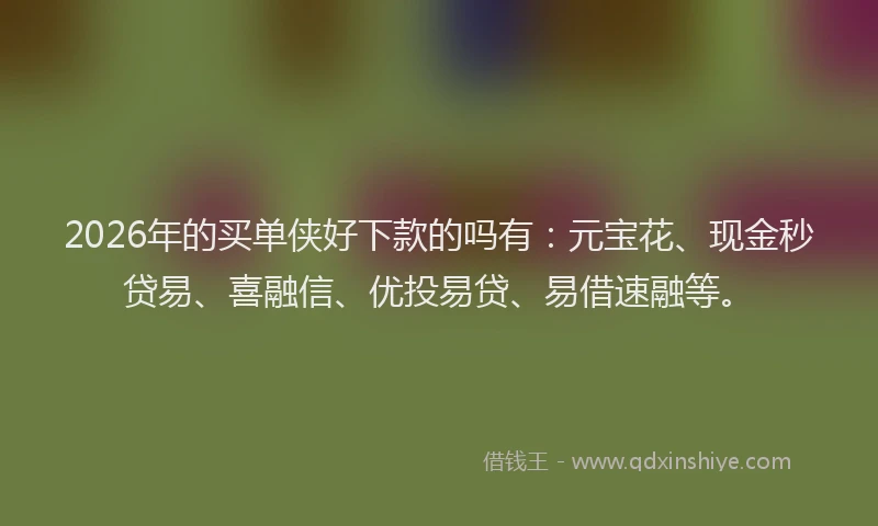 2026年的买单侠好下款的吗有：元宝花、现金秒贷易、喜融信、优投易贷、易借速融等。
