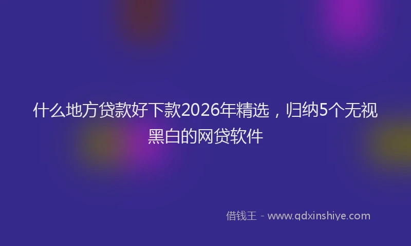 什么地方贷款好下款2026年精选，归纳5个无视黑白的网贷软件