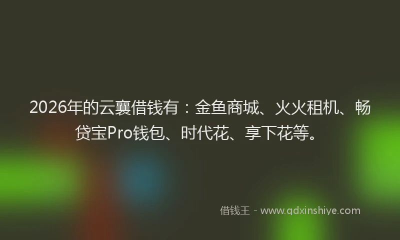2026年的云襄借钱有：金鱼商城、火火租机、畅贷宝Pro钱包、时代花、享下花等。