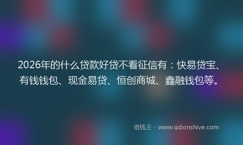 2026年的什么贷款好贷不看征信有：快易贷宝、有钱钱包、现金易贷、恒创商城、鑫融钱包等。