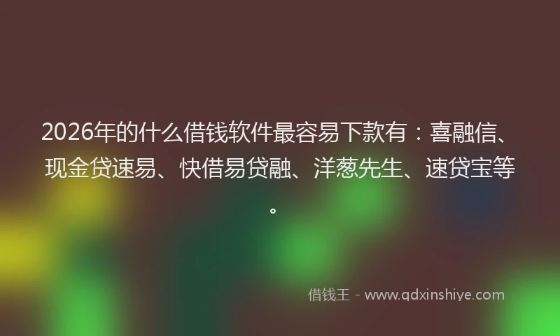 2026年的什么借钱软件最容易下款有:喜融信、现金贷速易、快借易贷融、洋葱先生、速贷宝等。