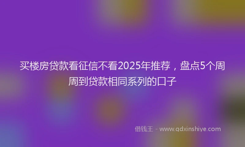 买楼房贷款看征信不看2025年推荐，盘点5个周周到贷款相同系列的口子