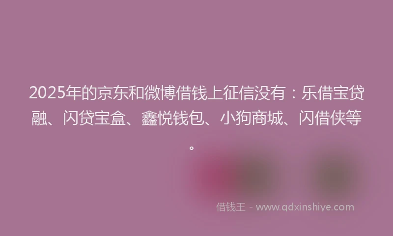 2025年的京东和微博借钱上征信没有:乐借宝贷融、闪贷宝盒、鑫悦钱包、小狗商城、闪借侠等。
