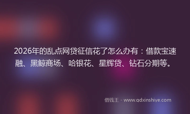 2026年的乱点网贷征信花了怎么办有：借款宝速融、黑鲸商场、哈银花、星辉贷、钻石分期等。