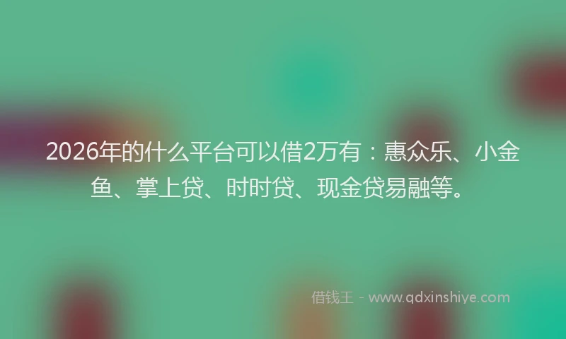 2026年的什么平台可以借2万有：惠众乐、小金鱼、掌上贷、时时贷、现金贷易融等。