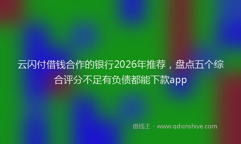 云闪付借钱合作的银行2026年推荐，盘点五个综合评分不足有负债都能下款app