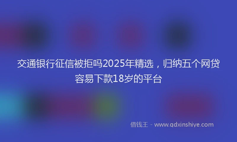 交通银行征信被拒吗2025年精选,归纳五个网贷容易下款18岁的平台