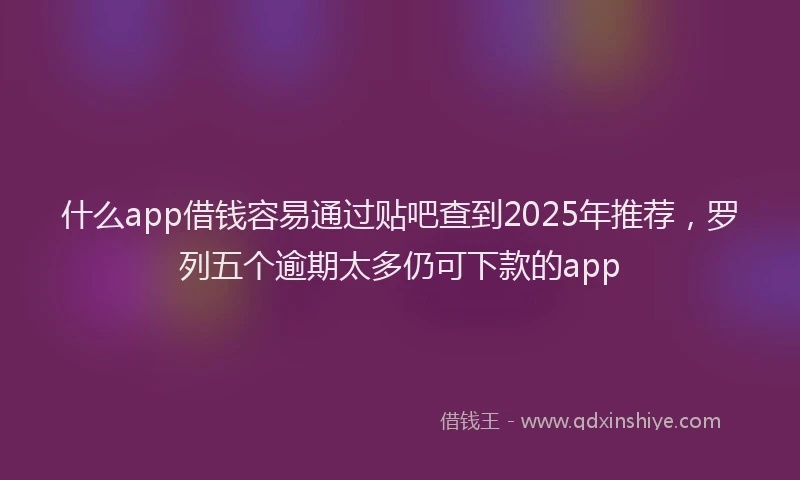什么app借钱容易通过贴吧查到2025年推荐，罗列五个逾期太多仍可下款的app