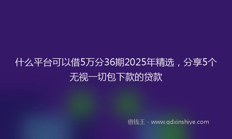 什么平台可以借5万分36期2025年精选,分享5个无视一切包下款的贷款