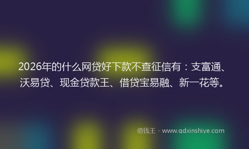 2026年的什么网贷好下款不查征信有:支富通、沃易贷、现金贷款王、借贷宝易融、新一花等。