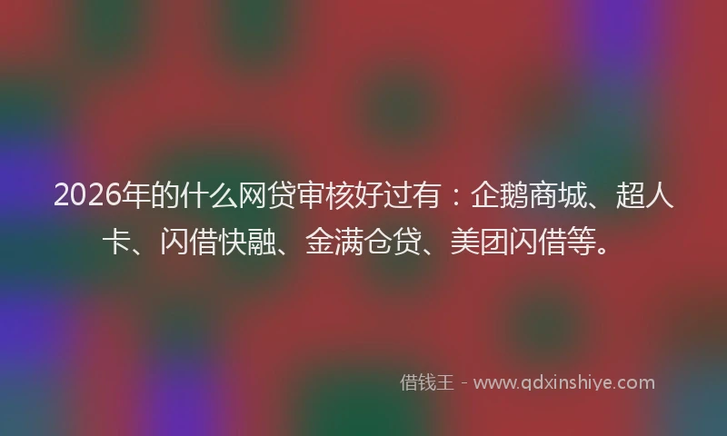 2026年的什么网贷审核好过有：企鹅商城、超人卡、闪借快融、金满仓贷、美团闪借等。
