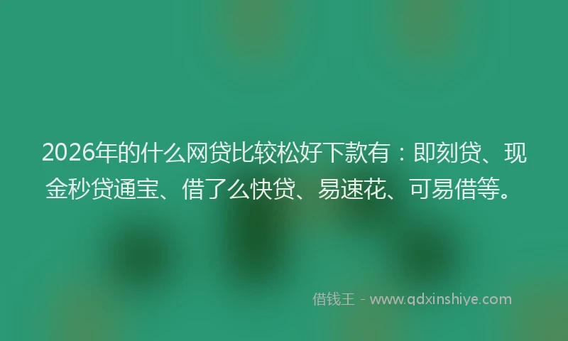 2026年的什么网贷比较松好下款有：即刻贷、现金秒贷通宝、借了么快贷、易速花、可易借等。