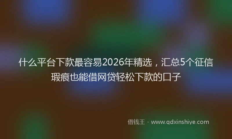 什么平台下款最容易2026年精选，汇总5个征信瑕疵也能借网贷轻松下款的口子