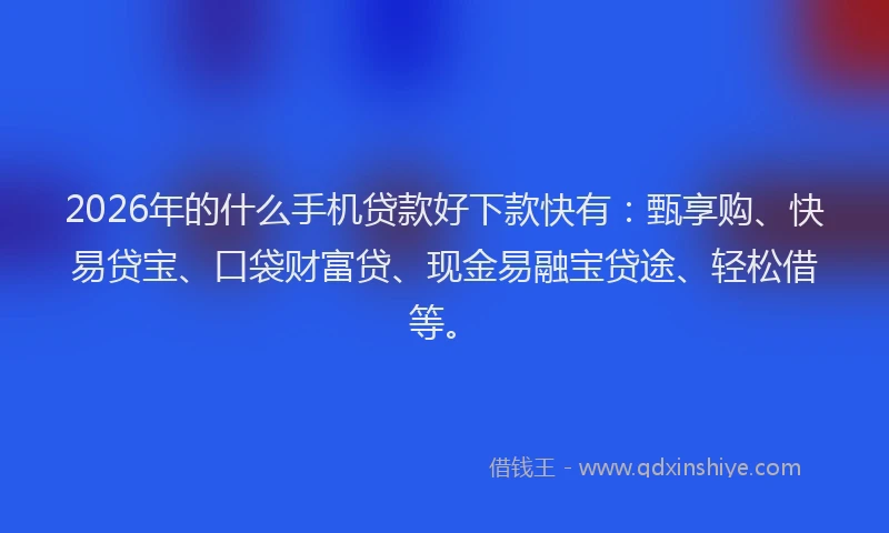 2026年的什么手机贷款好下款快有：甄享购、快易贷宝、口袋财富贷、现金易融宝贷途、轻松借等。