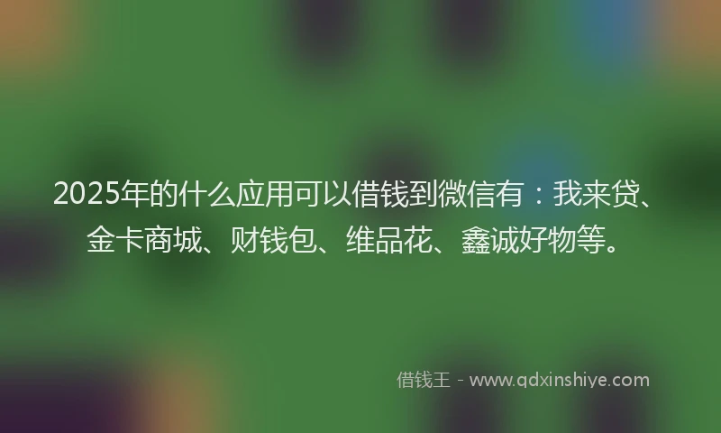 2025年的什么应用可以借钱到微信有：我来贷、金卡商城、财钱包、维品花、鑫诚好物等。