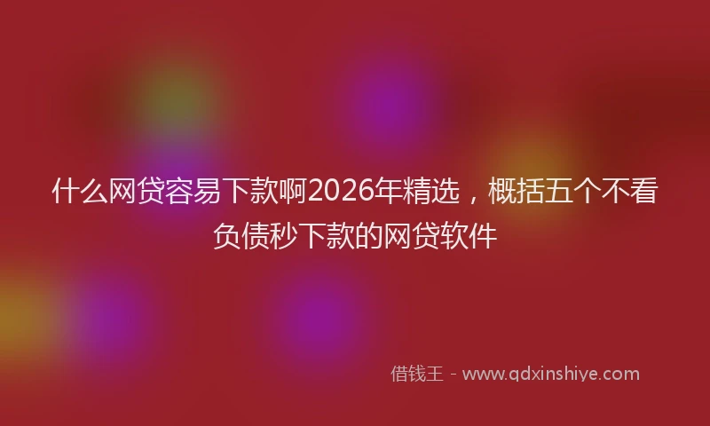什么网贷容易下款啊2026年精选,概括五个不看负债秒下款的网贷软件