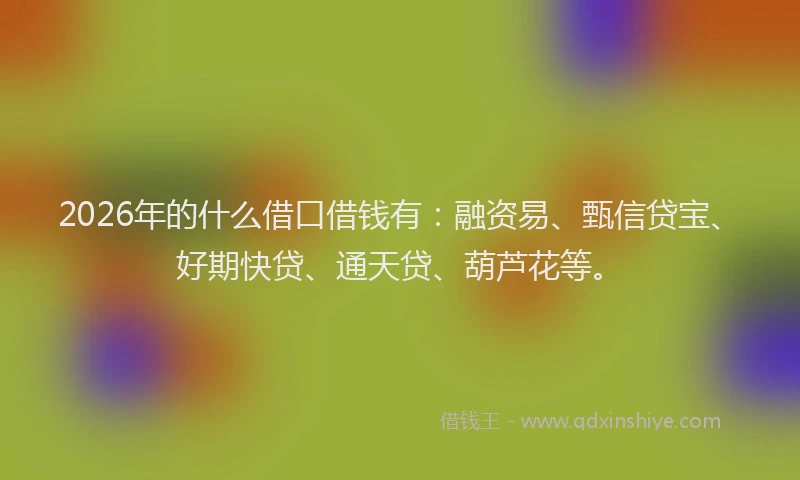 2026年的什么借口借钱有:融资易、甄信贷宝、好期快贷、通天贷、葫芦花等。