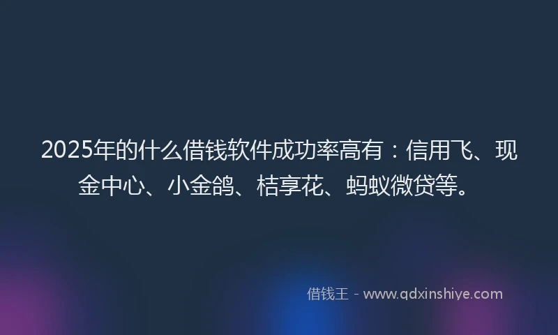 2025年的什么借钱软件成功率高有:信用飞、现金中心、小金鸽、桔享花、蚂蚁微贷等。