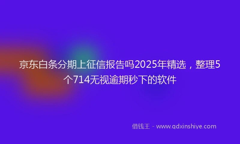 京东白条分期上征信报告吗2025年精选，整理5个714无视逾期秒下的软件