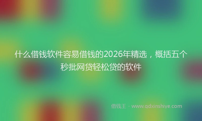 什么借钱软件容易借钱的2026年精选，概括五个秒批网贷轻松贷的软件