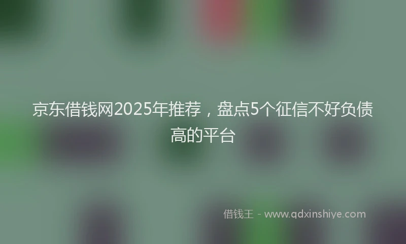 京东借钱网2025年推荐，盘点5个征信不好负债高的平台