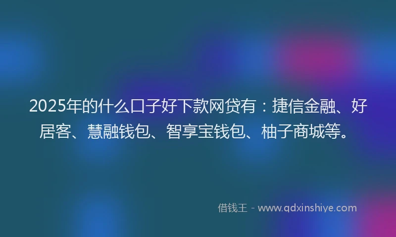 2025年的什么口子好下款网贷有：捷信金融、好居客、慧融钱包、智享宝钱包、柚子商城等。