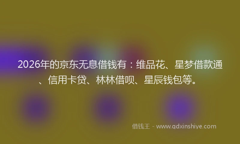2026年的京东无息借钱有：维品花、星梦借款通、信用卡贷、林林借呗、星辰钱包等。