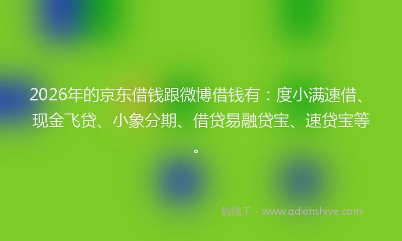 2026年的京东借钱跟微博借钱有：度小满速借、现金飞贷、小象分期、借贷易融贷宝、速贷宝等。
