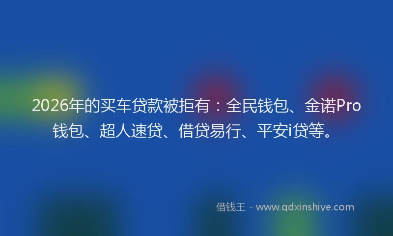 2026年的买车贷款被拒有：全民钱包、金诺Pro钱包、超人速贷、借贷易行、平安i贷等。