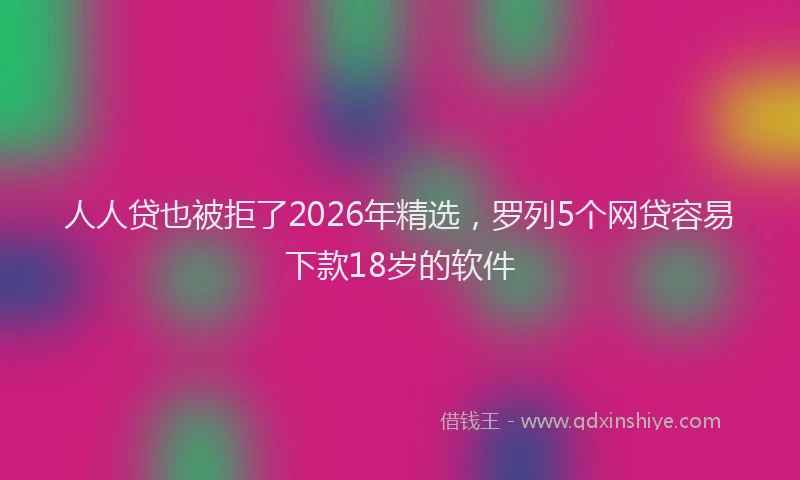 人人贷也被拒了2026年精选，罗列5个网贷容易下款18岁的软件