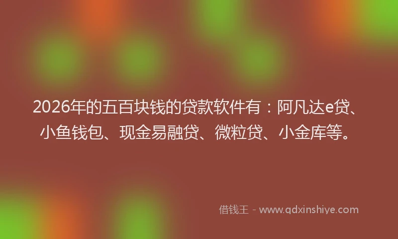 2026年的五百块钱的贷款软件有：阿凡达e贷、小鱼钱包、现金易融贷、微粒贷、小金库等。