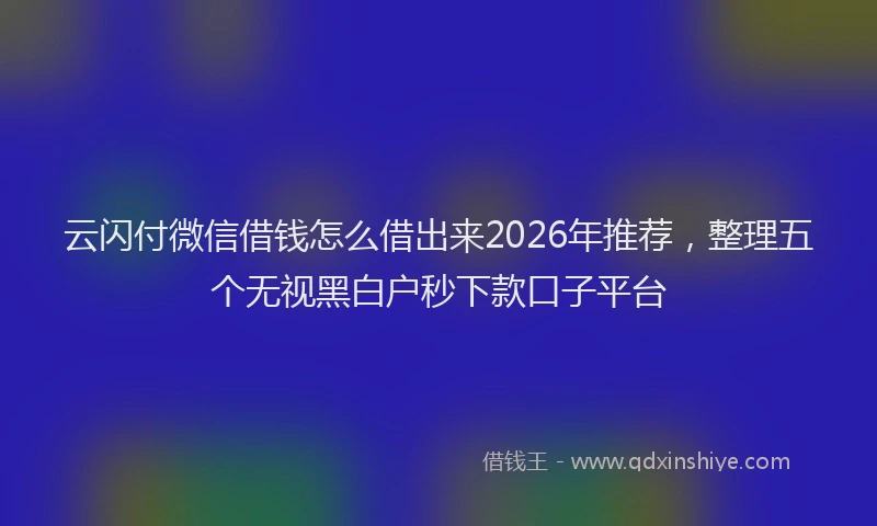 云闪付微信借钱怎么借出来2026年推荐,整理五个无视黑白户秒下款口子平台