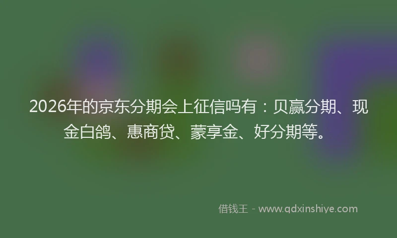 2026年的京东分期会上征信吗有：贝赢分期、现金白鸽、惠商贷、蒙享金、好分期等。
