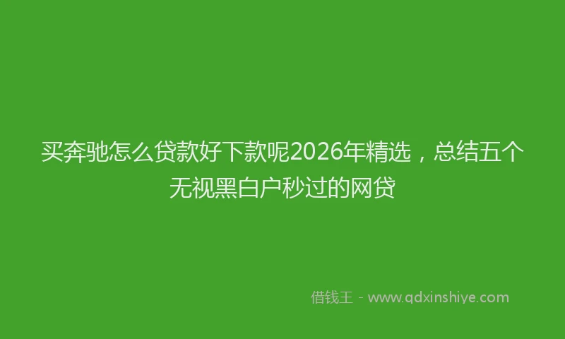 买奔驰怎么贷款好下款呢2026年精选，总结五个无视黑白户秒过的网贷