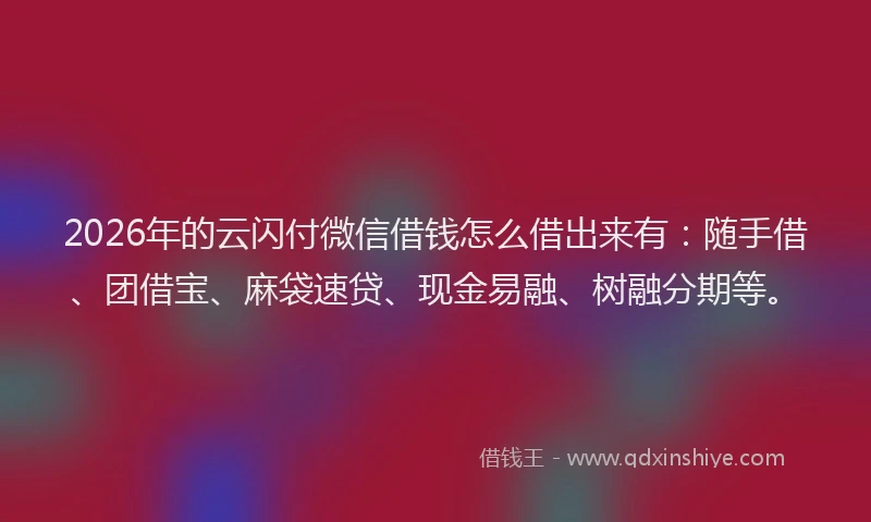 2026年的云闪付微信借钱怎么借出来有:随手借、团借宝、麻袋速贷、现金易融、树融分期等。