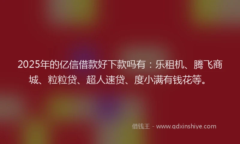 2025年的亿信借款好下款吗有：乐租机、腾飞商城、粒粒贷、超人速贷、度小满有钱花等。
